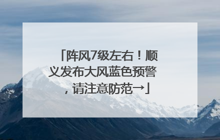 阵风7级左右！顺义发布大风蓝色预警，请注意防范→